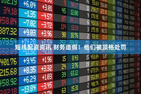 短线配资资讯 财务造假！他们被顶格处罚