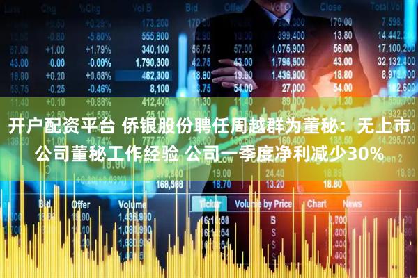 开户配资平台 侨银股份聘任周越群为董秘：无上市公司董秘工作经验 公司一季度净利减少30%