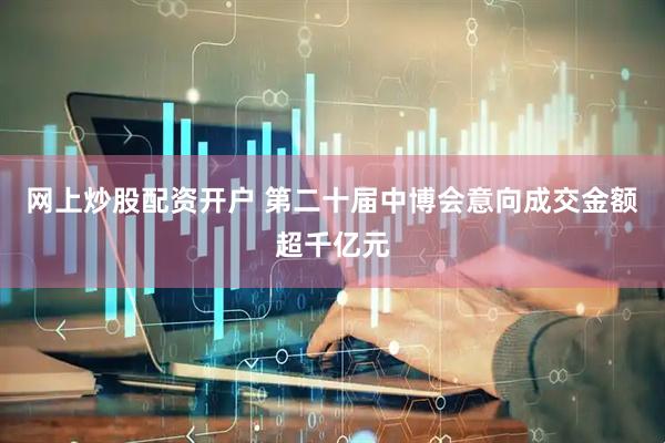网上炒股配资开户 第二十届中博会意向成交金额超千亿元