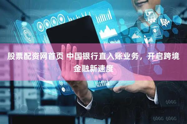 股票配资网首页 中国银行直入账业务，开启跨境金融新速度