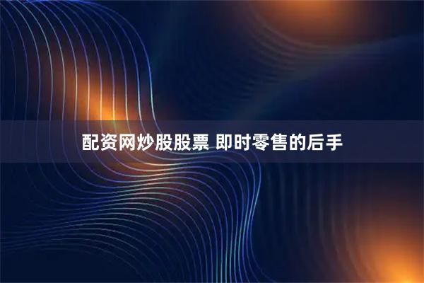 配资网炒股股票 即时零售的后手