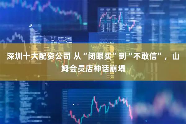 深圳十大配资公司 从“闭眼买”到“不敢信”，山姆会员店神话崩塌