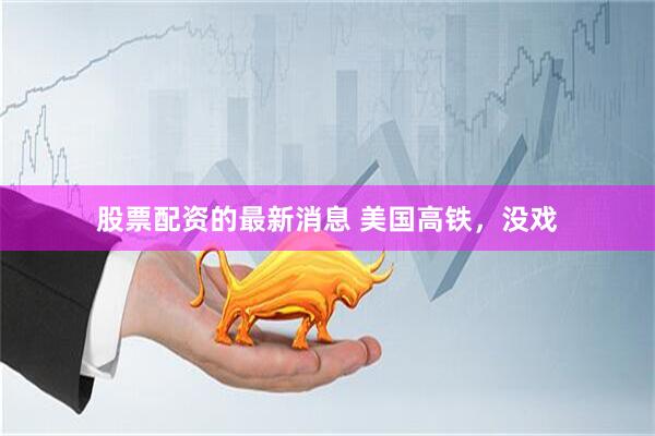 股票配资的最新消息 美国高铁，没戏