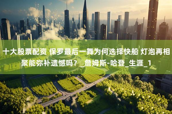 十大股票配资 保罗最后一舞为何选择快船 灯泡再相聚能弥补遗憾吗？_詹姆斯-哈登_生涯_1