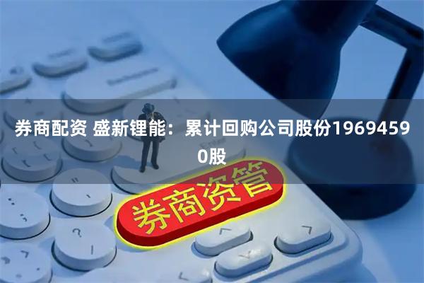 券商配资 盛新锂能：累计回购公司股份19694590股