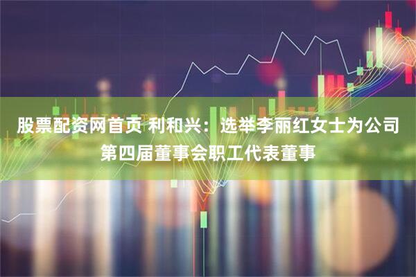 股票配资网首页 利和兴：选举李丽红女士为公司第四届董事会职工代表董事