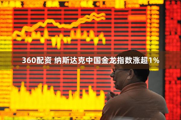360配资 纳斯达克中国金龙指数涨超1%