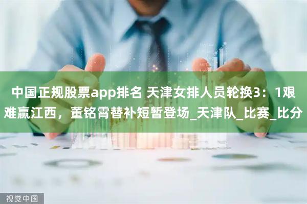 中国正规股票app排名 天津女排人员轮换3：1艰难赢江西，董铭霄替补短暂登场_天津队_比赛_比分