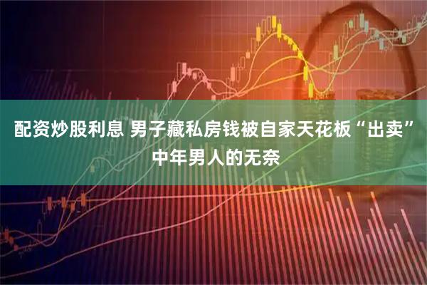 配资炒股利息 男子藏私房钱被自家天花板“出卖” 中年男人的无奈