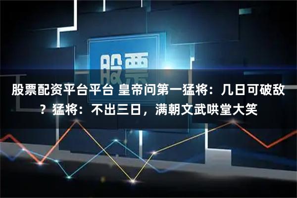 股票配资平台平台 皇帝问第一猛将：几日可破敌？猛将：不出三日，满朝文武哄堂大笑