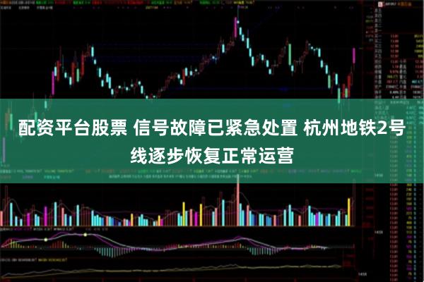 配资平台股票 信号故障已紧急处置 杭州地铁2号线逐步恢复正常运营