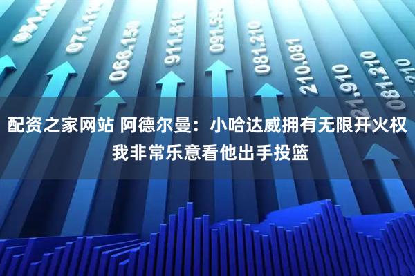 配资之家网站 阿德尔曼：小哈达威拥有无限开火权 我非常乐意看他出手投篮