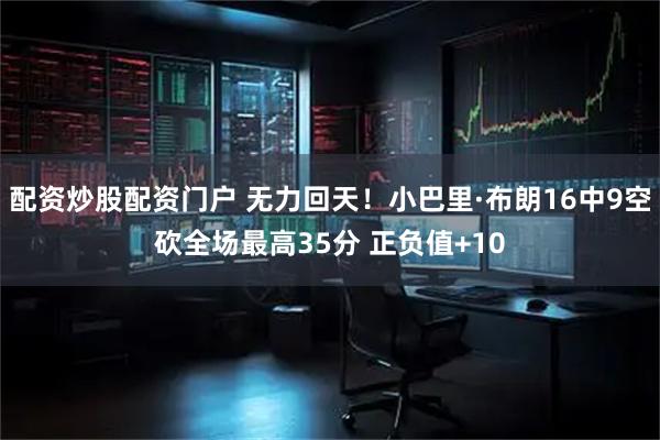 配资炒股配资门户 无力回天！小巴里·布朗16中9空砍全场最高35分 正负值+10