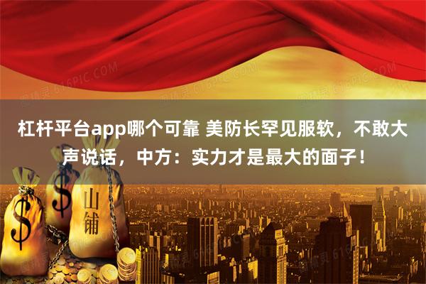 杠杆平台app哪个可靠 美防长罕见服软，不敢大声说话，中方：实力才是最大的面子！