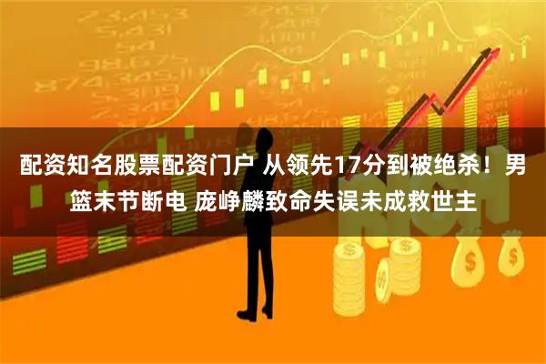 配资知名股票配资门户 从领先17分到被绝杀！男篮末节断电 庞峥麟致命失误未成救世主