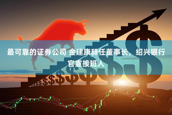 最可靠的证券公司 金建康辞任董事长，绍兴银行官宣接班人