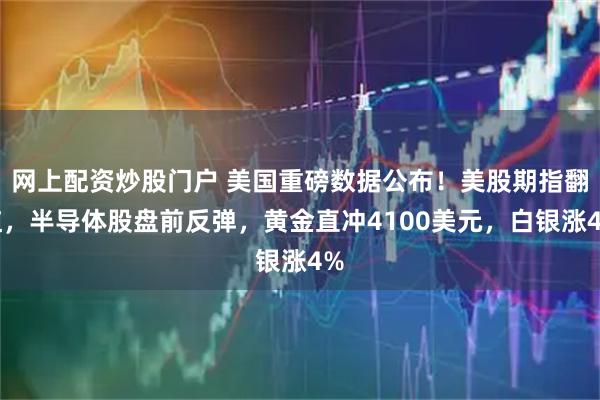 网上配资炒股门户 美国重磅数据公布！美股期指翻红，半导体股盘前反弹，黄金直冲4100美元，白银涨4%