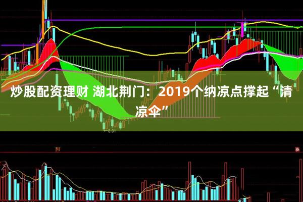 炒股配资理财 湖北荆门：2019个纳凉点撑起“清凉伞”