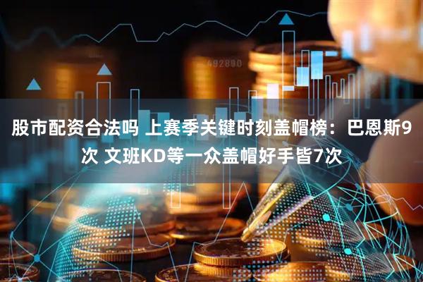 股市配资合法吗 上赛季关键时刻盖帽榜：巴恩斯9次 文班KD等一众盖帽好手皆7次