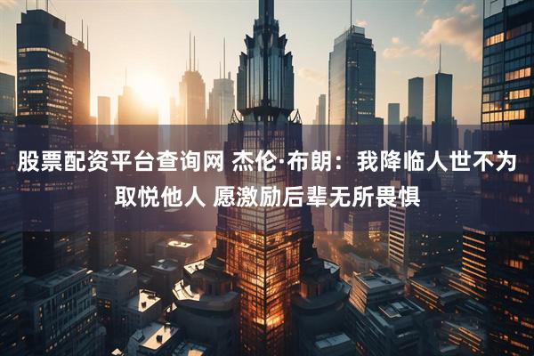 股票配资平台查询网 杰伦·布朗：我降临人世不为取悦他人 愿激励后辈无所畏惧